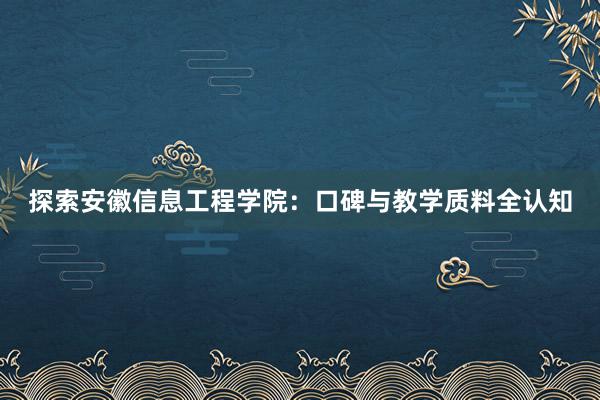 探索安徽信息工程学院：口碑与教学质料全认知