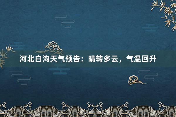 河北白沟天气预告：晴转多云，气温回升