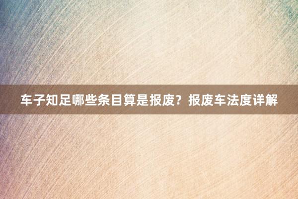 车子知足哪些条目算是报废？报废车法度详解