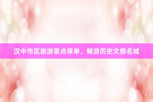 汉中市区旅游景点保举，畅游历史文假名城