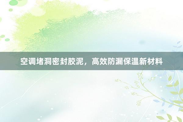 空调堵洞密封胶泥，高效防漏保温新材料