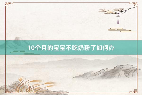 10个月的宝宝不吃奶粉了如何办