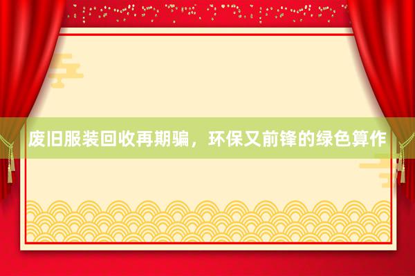 废旧服装回收再期骗，环保又前锋的绿色算作