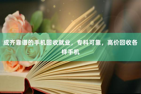 成齐靠谱的手机回收就业，专科可靠，高价回收各样手机